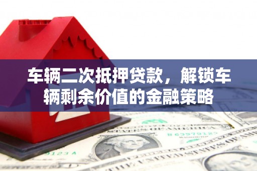 红安车辆二次抵押贷款，解锁车辆剩余价值的金融策略
